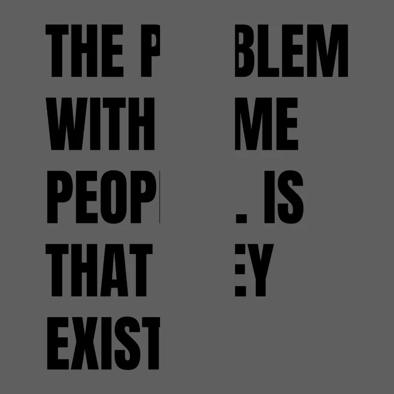 Das Problem bei manchen Menschen ist, dass es sie gibt