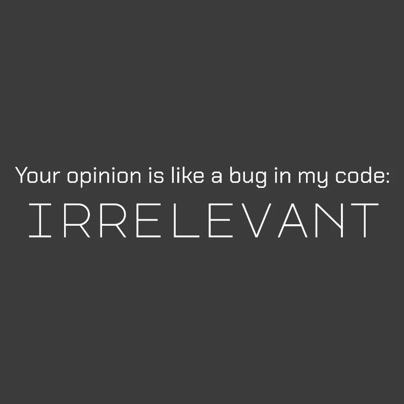 Your opinion is like a bug in my code: irrelevant