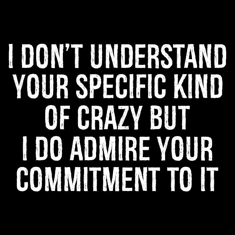I don't understand your specific kind of crazy