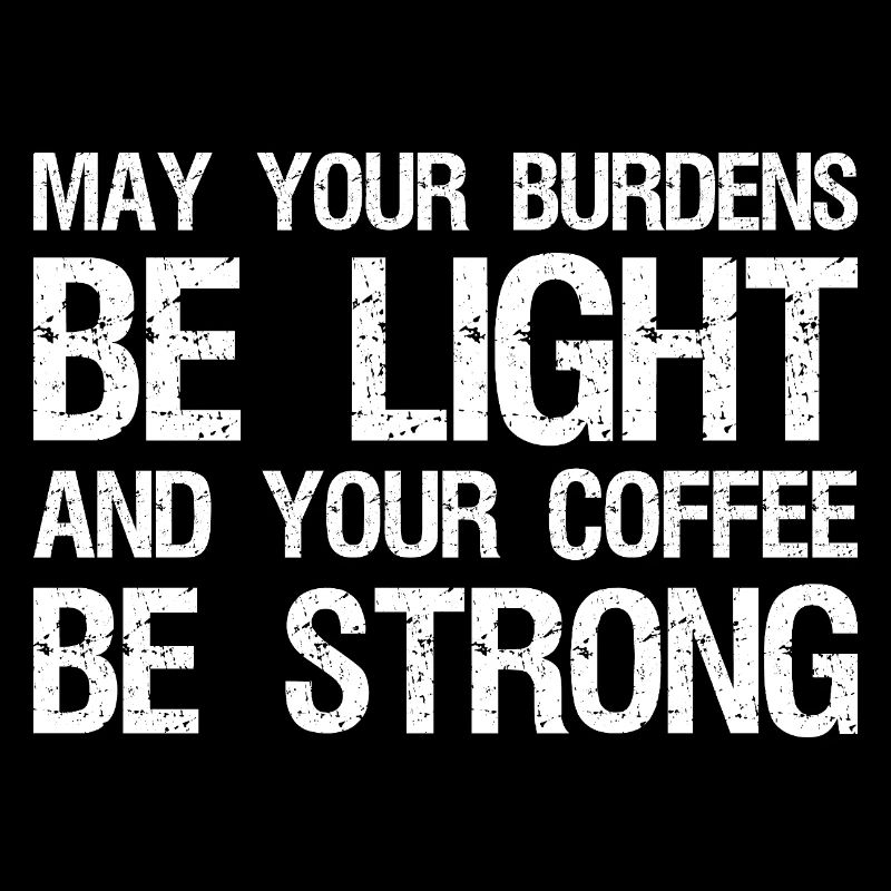 may your burdens be light and your coffee