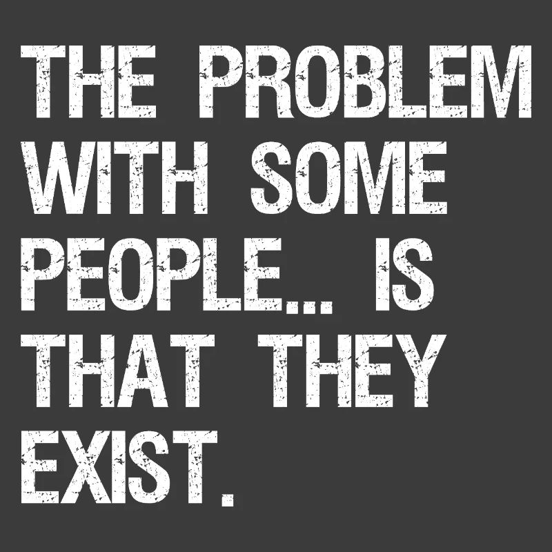 the problem with some people is that they exist