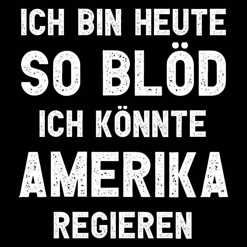 Ich bin heute so blöd ich könnte Amerika regieren