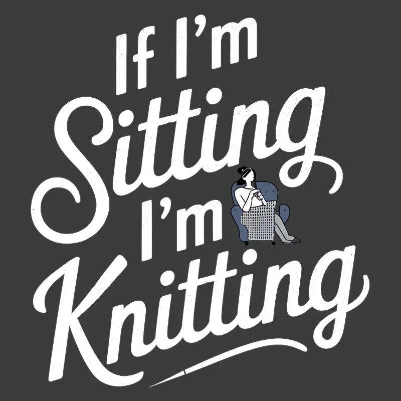 If I'm Sitting I'm Knitting