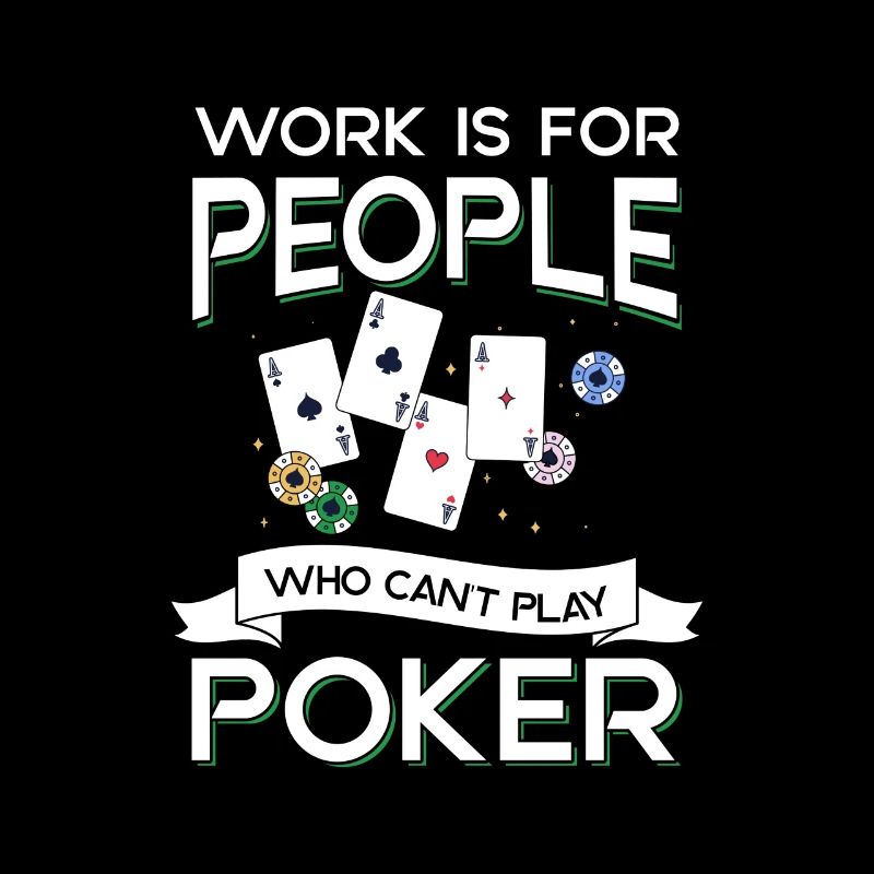 Work is for people wo can't play Poker