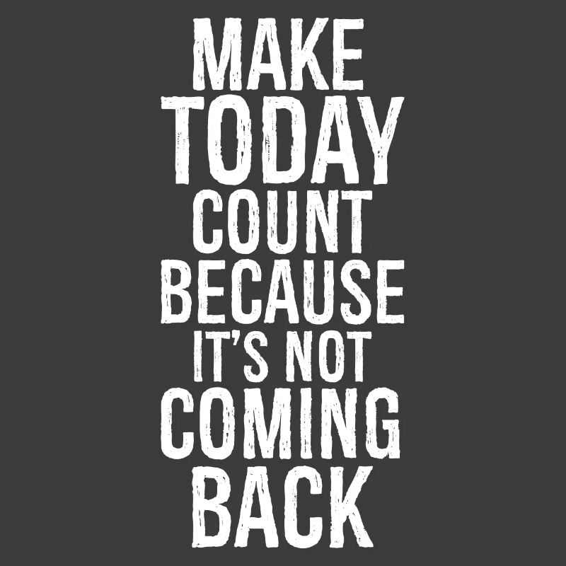 make today count because it's not coming back