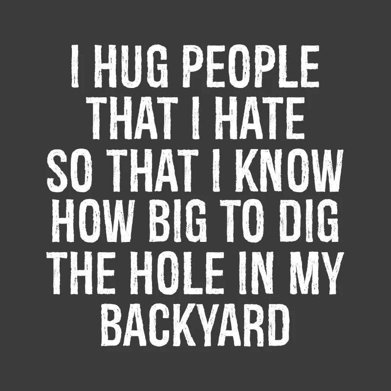 I hug people that I hate so that I know how big