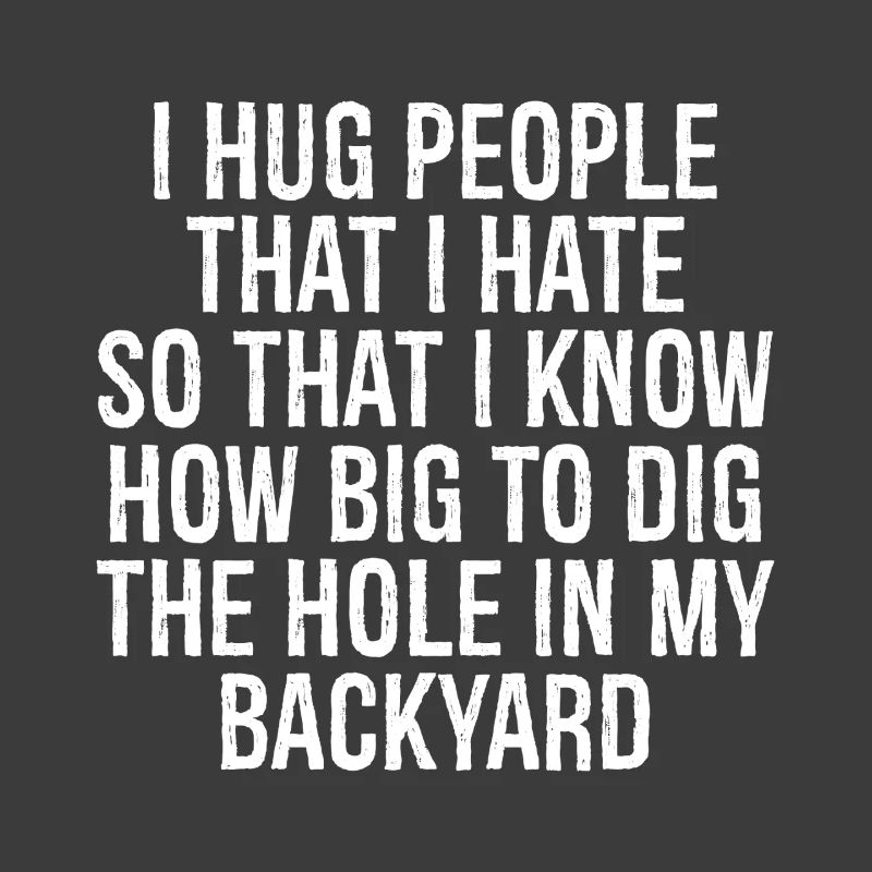 I hug people that I hate so that I know how big