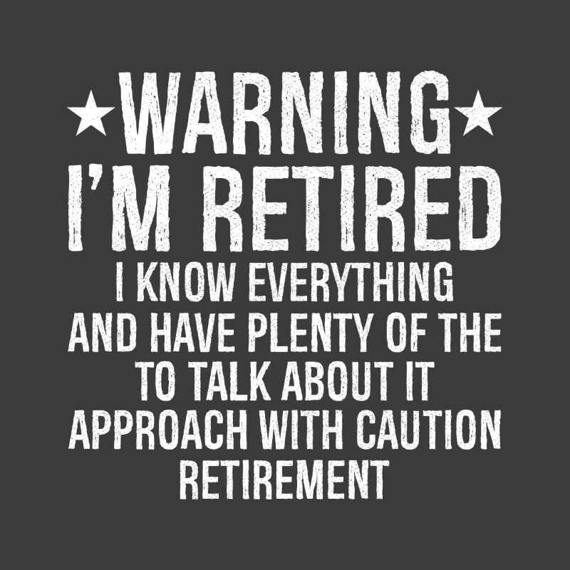 warning I'm retired I know everything and plenty