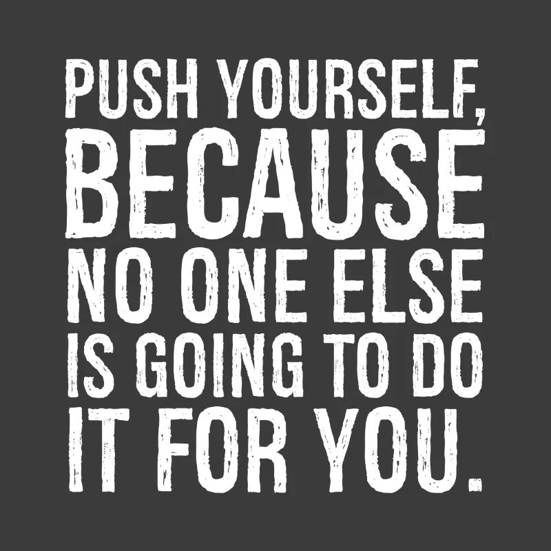 push yourself because no one else is going to do