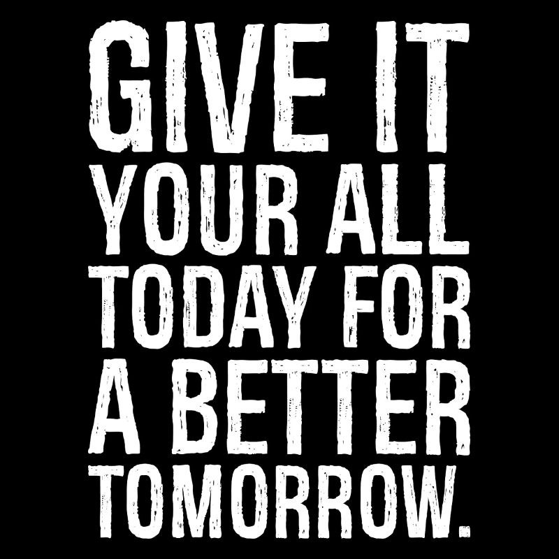 give it your all today for a better tomorrow