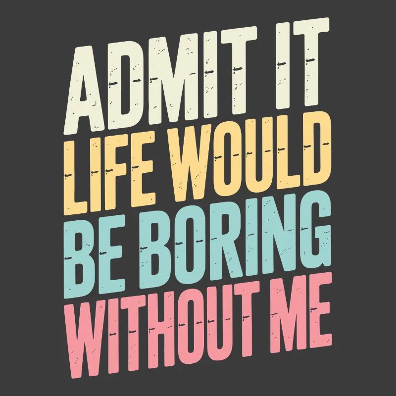 Admit It Life Would Be Boring Without Me statement
