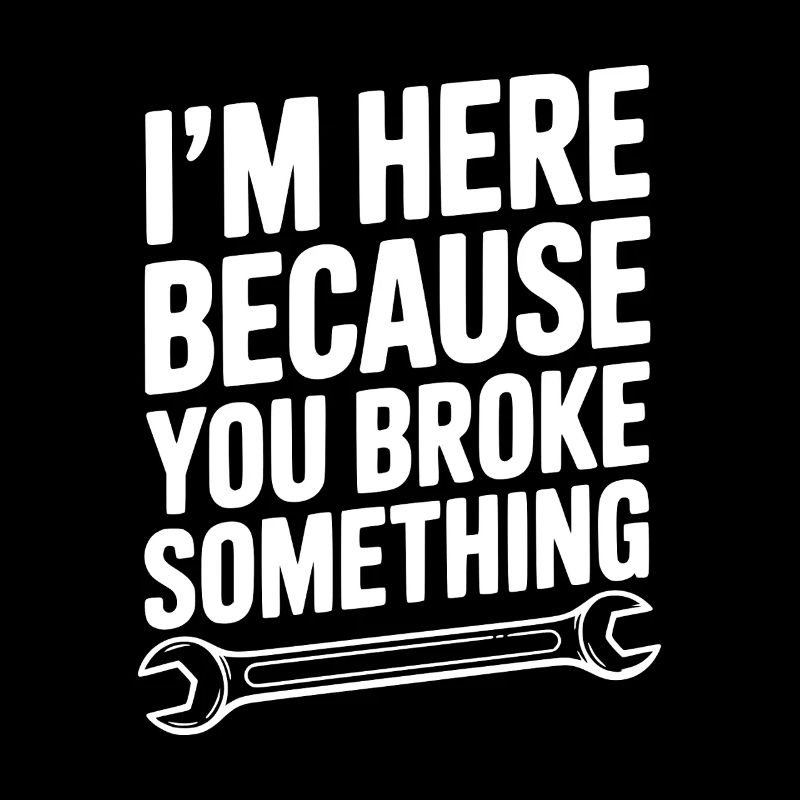 I’m Here Because You Broke Something