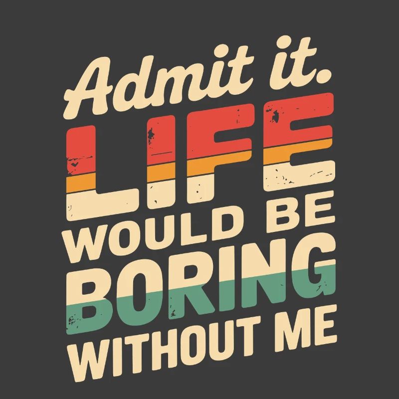 Admit It Life Would Be Boring Without Me Funny