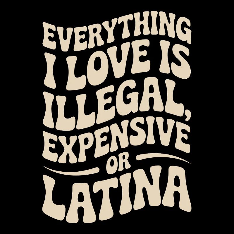 Everything I Love Is Illegal Expensive Or Latina