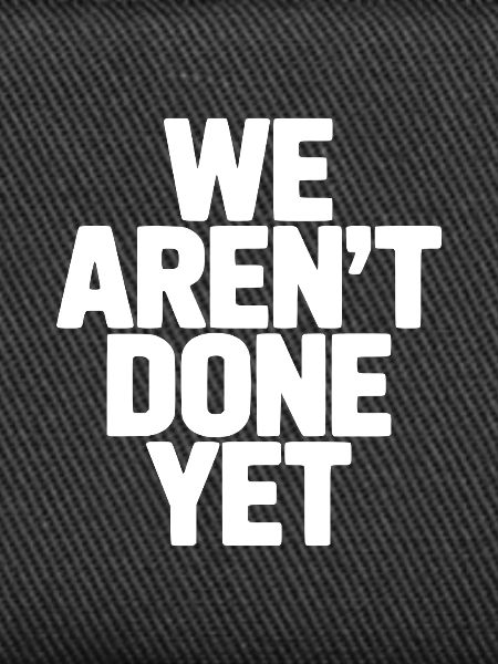 We Aren't Done Yet