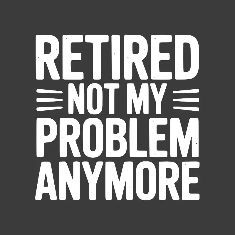 Retired Not My Problem Anymore