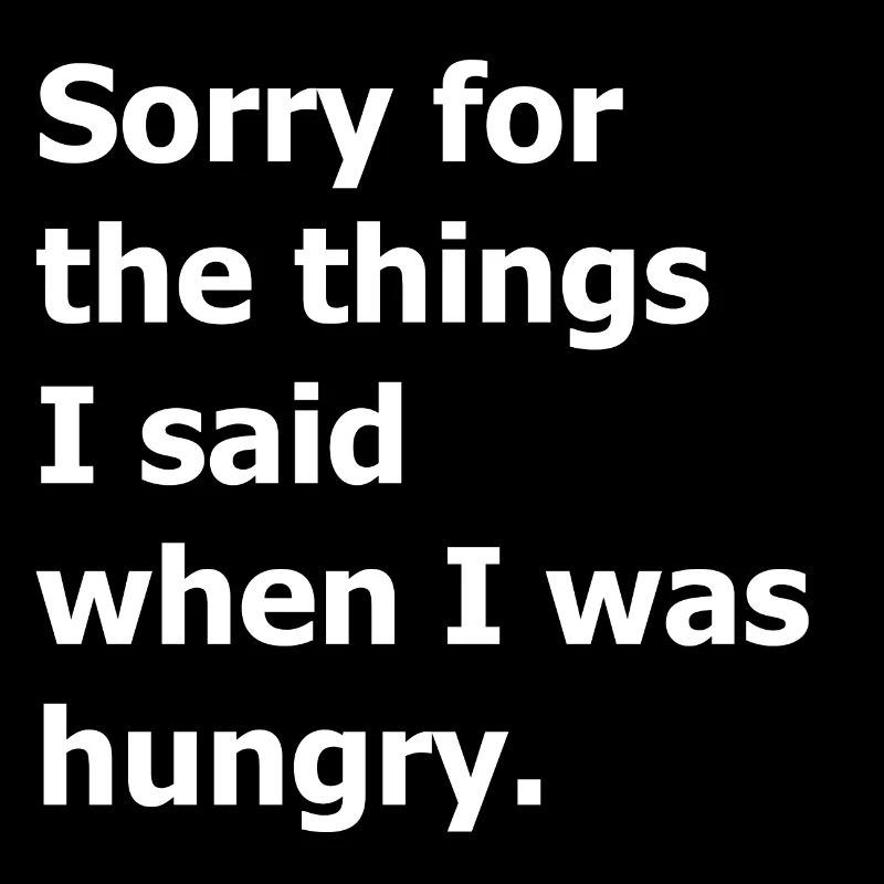 Sorry for the things I said when I was hungry