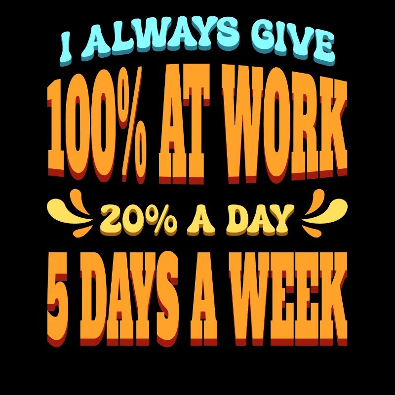 I Always Give 100% At Work 20% A Day 5 Days A Week