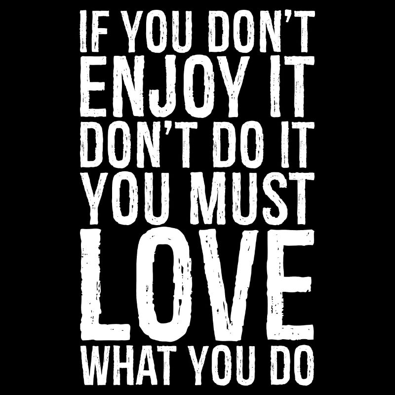 If you don't enjoy it don't do it you must love