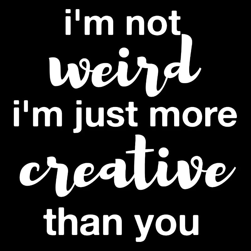 I'm not weird I'm just more creative than you
