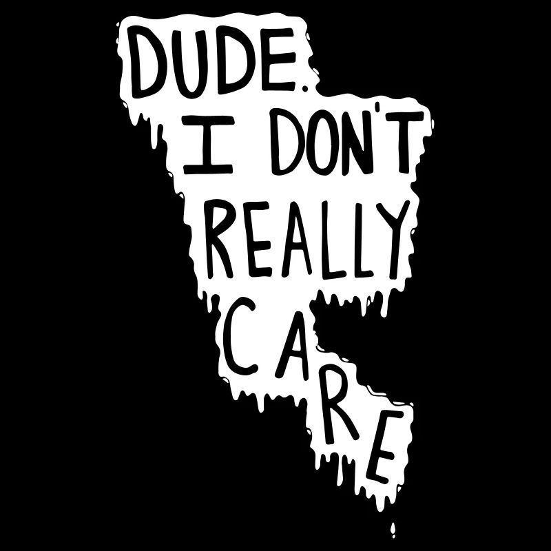 Dude. I Don't Really Care.