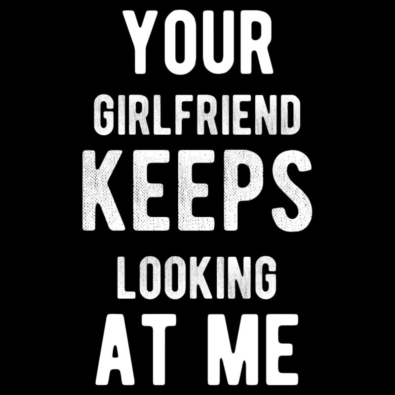 Your girlfriend keeps looking at me , funny shirt