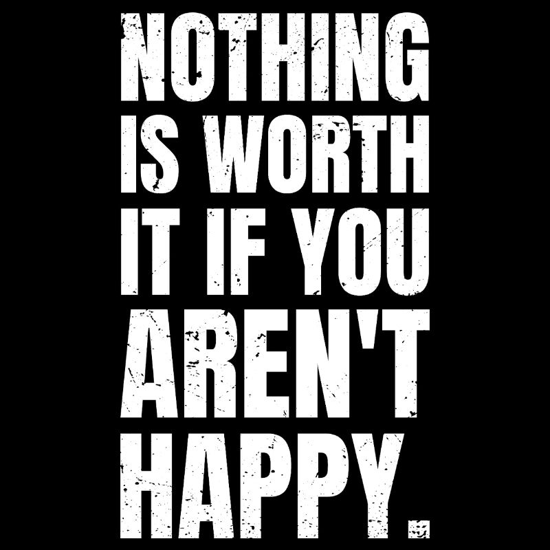 nothing is worth it if you aren't happy