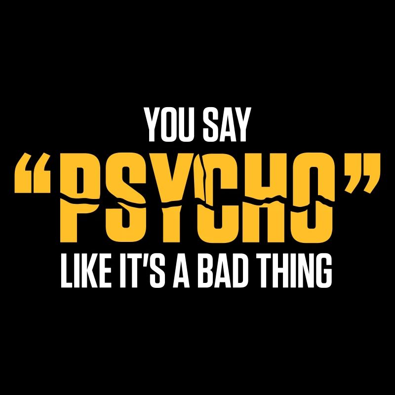 You Say Psycho Like Its A Bad Thing!