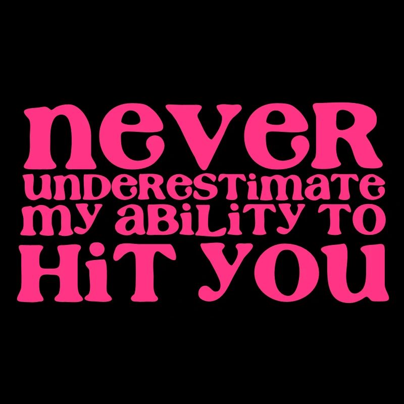 NEVER UNDERESTIMATE MY ABILITY TO HIT YOU! girly