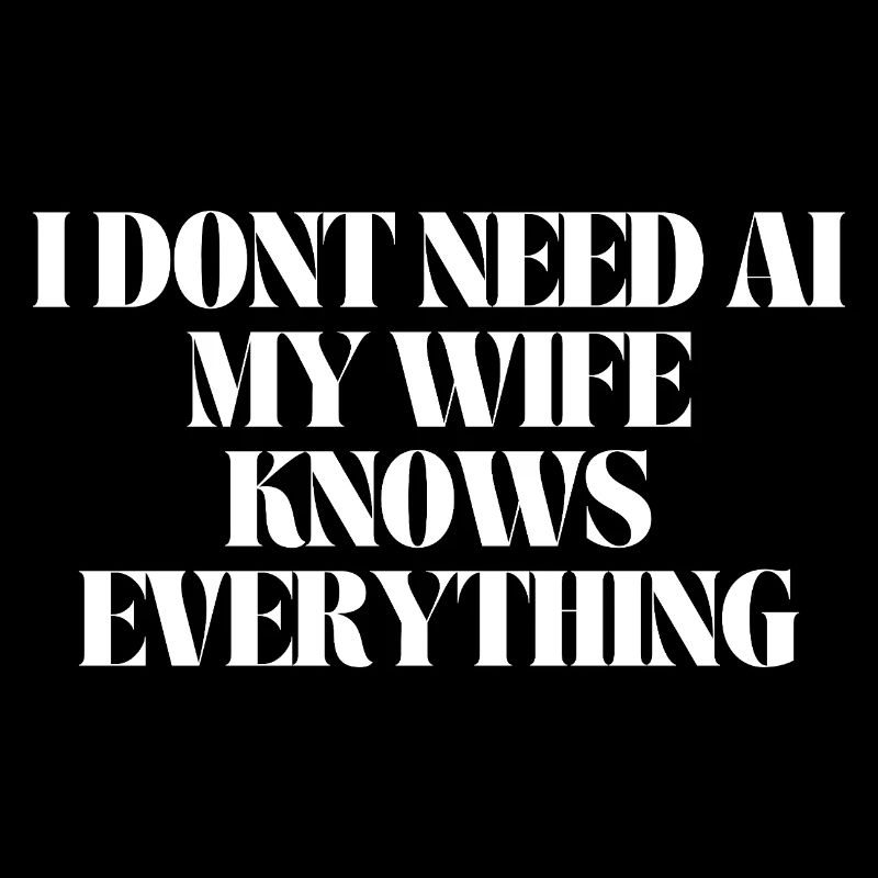I don't need AI my wife knows everything, no AI ne