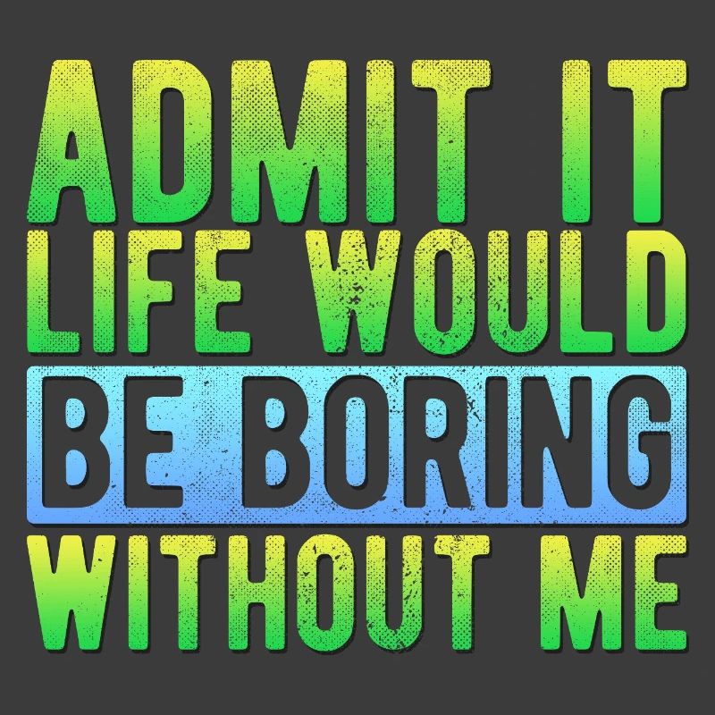Admit it Life would be boring without me Funny