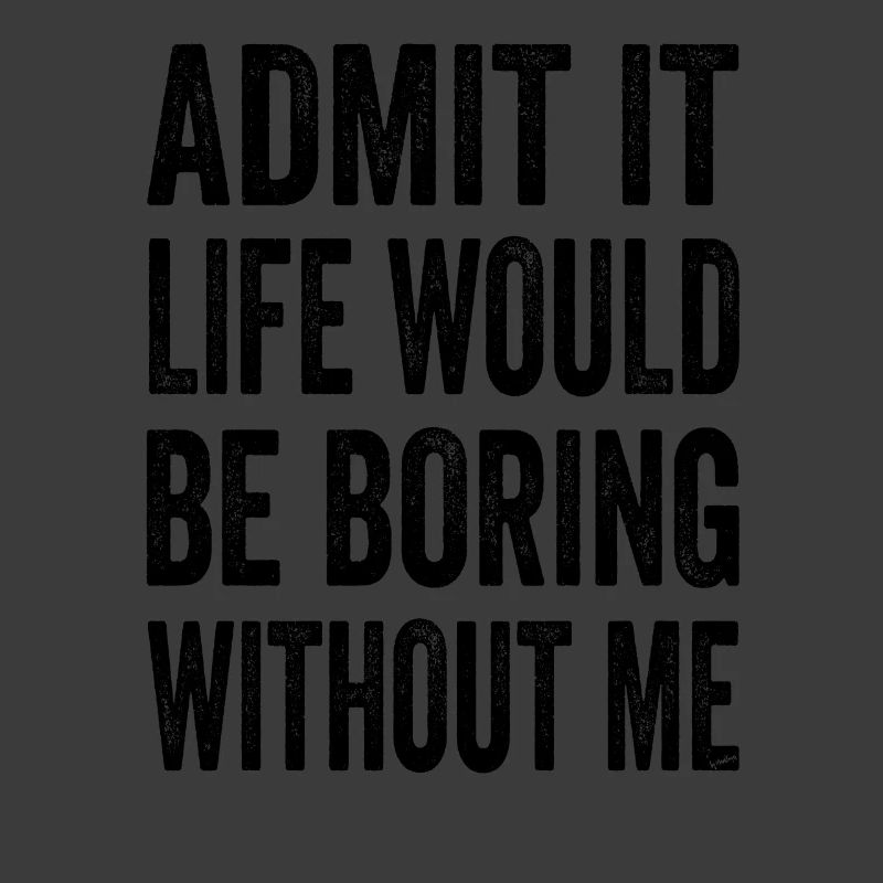 Admit It Life Would Be Boring Without Me Text Quot