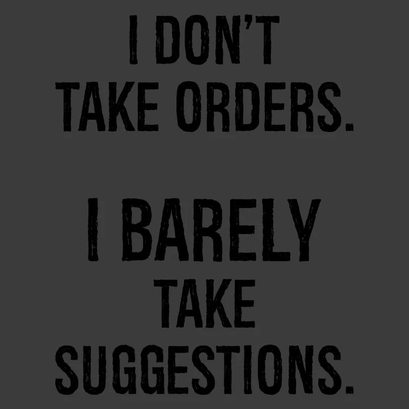 I don't take orders I barely take suggestions