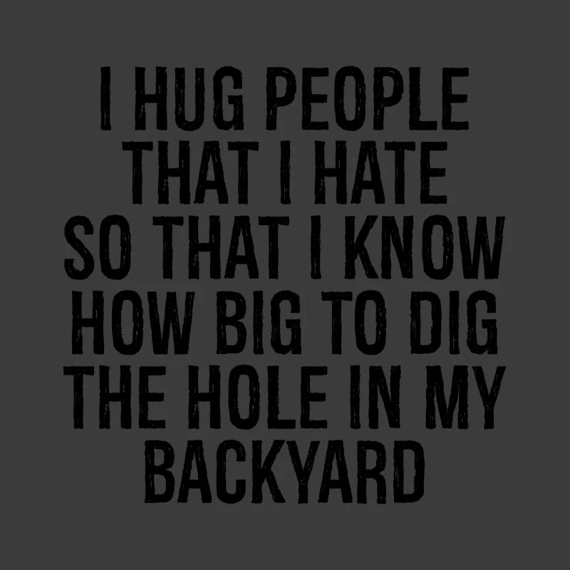 I hug people that I hate so that I know how big