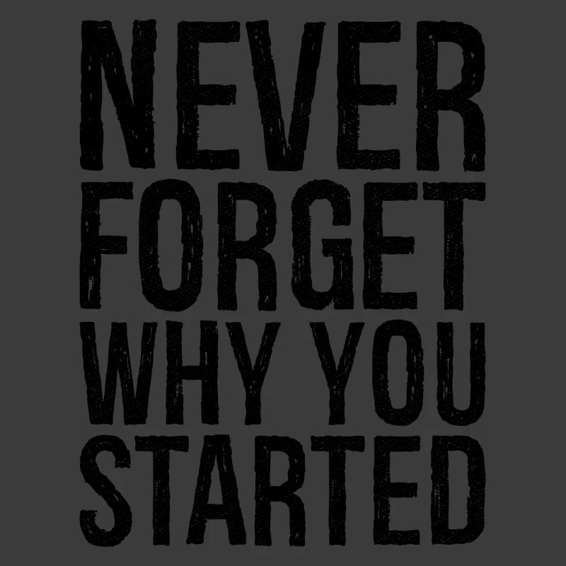 never forget why you started