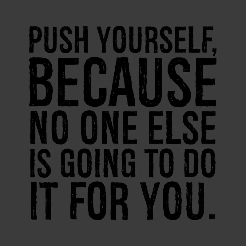 push yourself because no one else is going to do