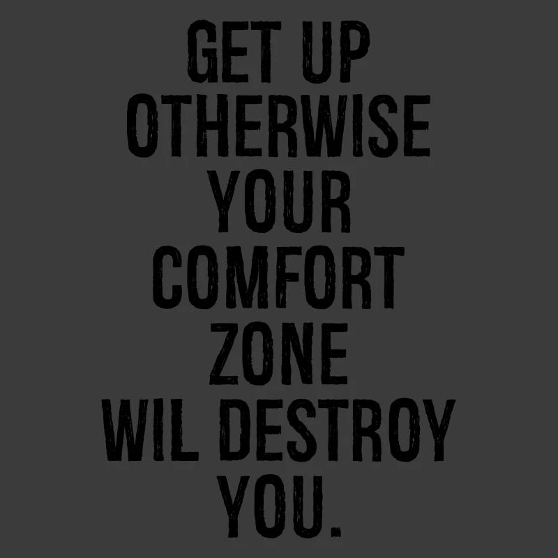 get up otherwise your comfort zone will destroy