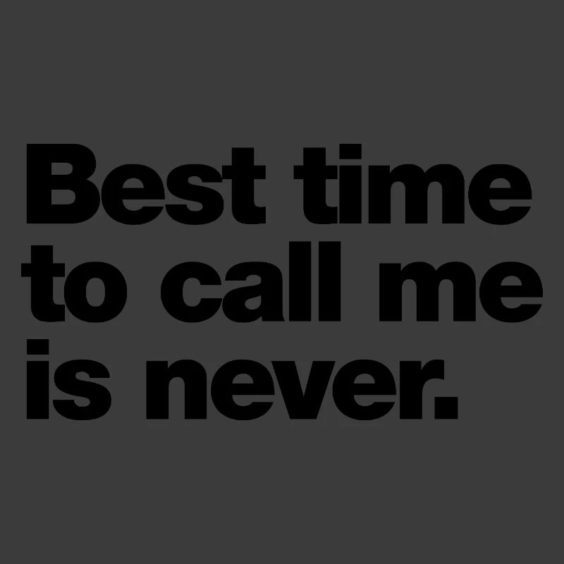Best time to call me is never