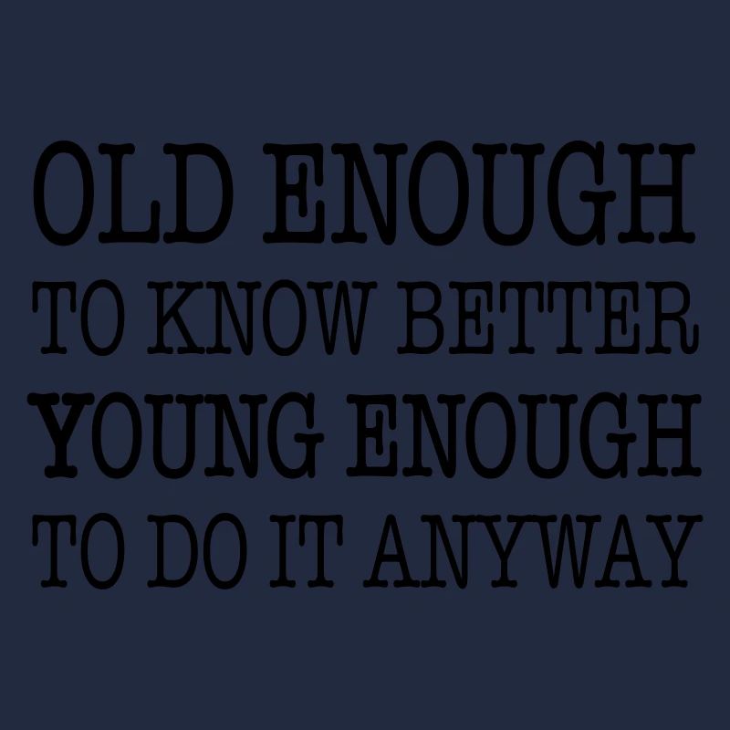 Old enough to know better, young enough to ...