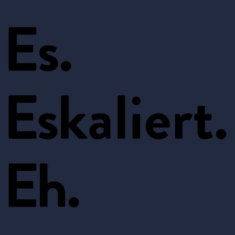 Es. Eskaliert. Eh.