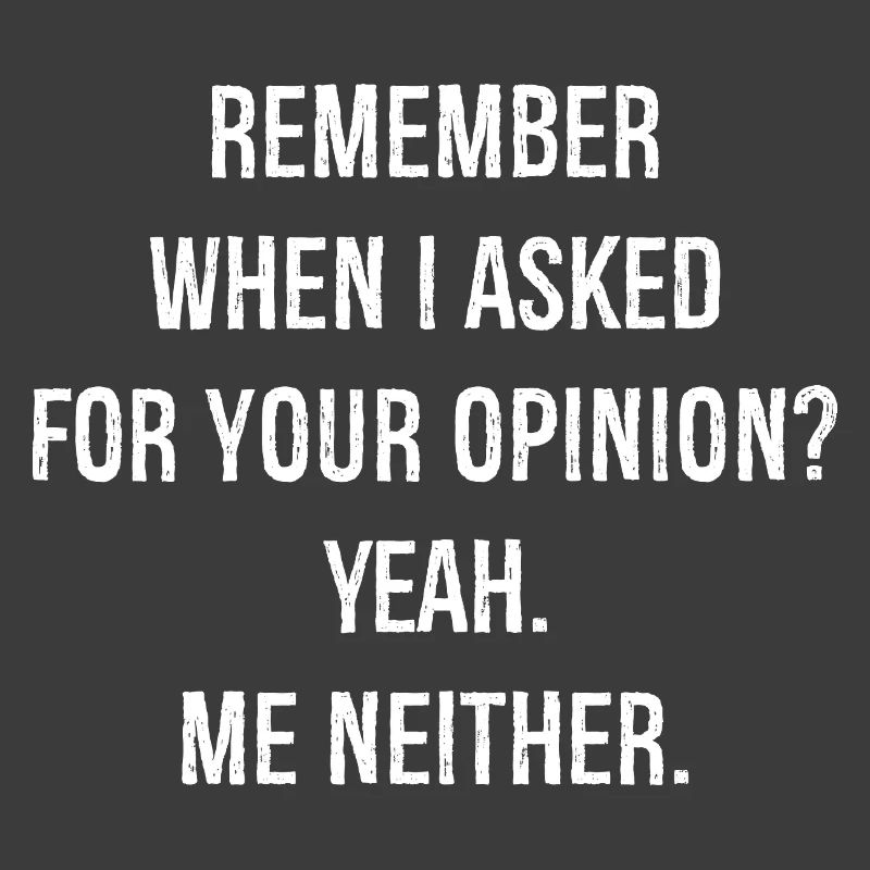 remember when I asked for your opinion yeah me