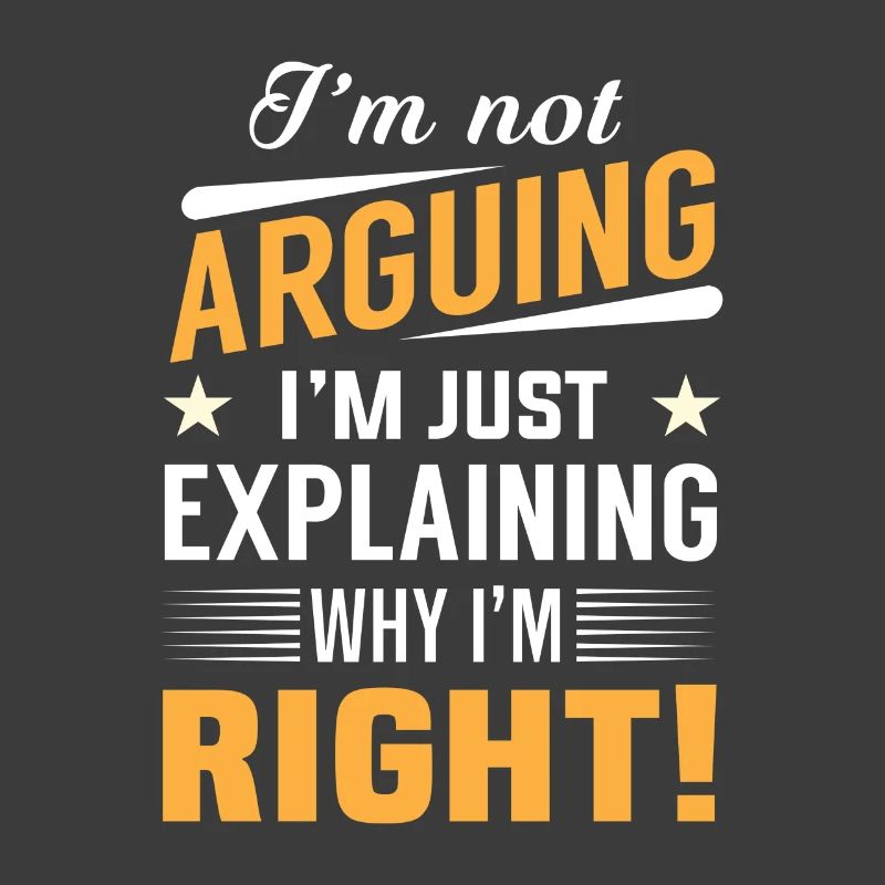 I'm not arguing i'm just explaining why i'm right!
