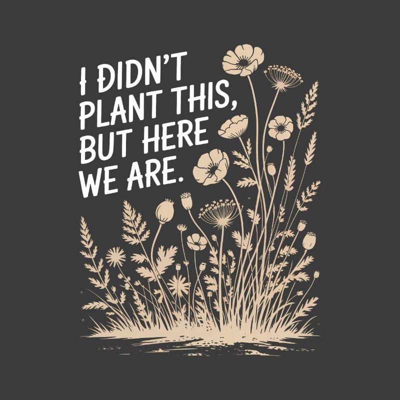 I Didn't Plant This, Here We Are