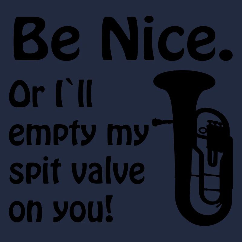 Be nice. Or i`ll empty my spit valve on you.