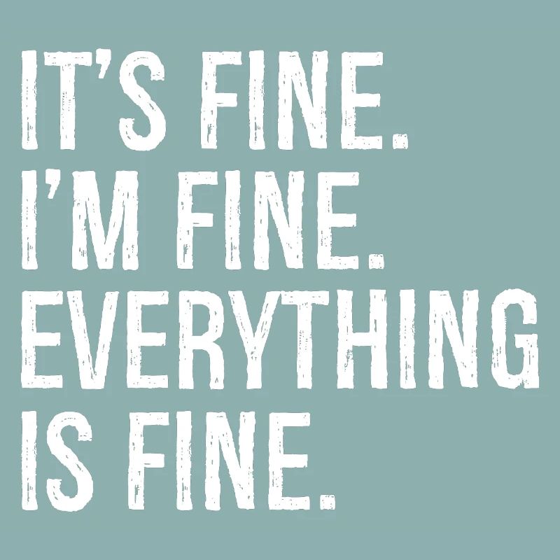 It's fine I'm fine everything is fine