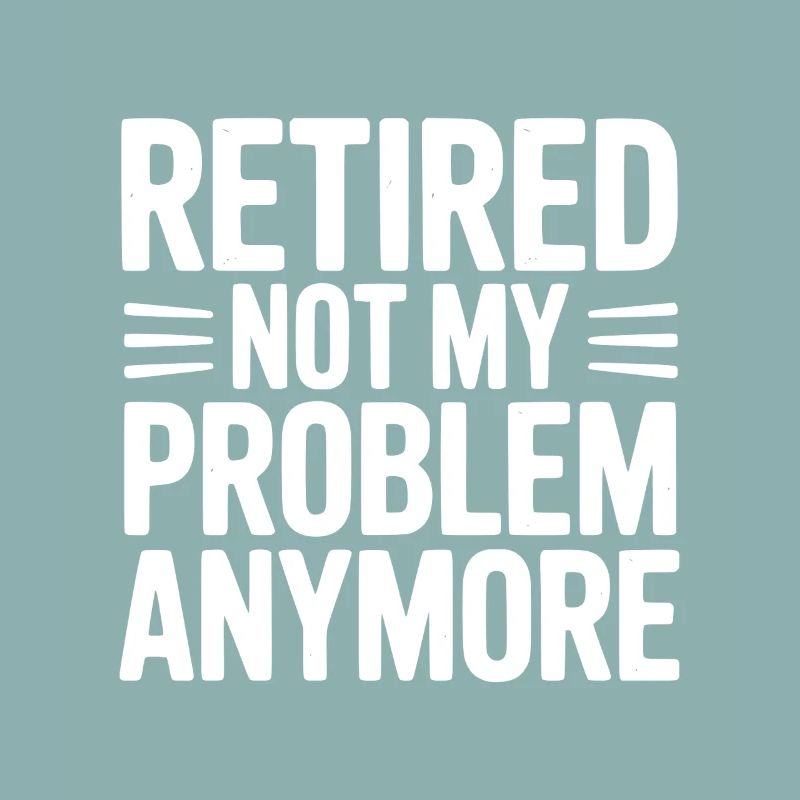 Retired Not My Problem Anymore
