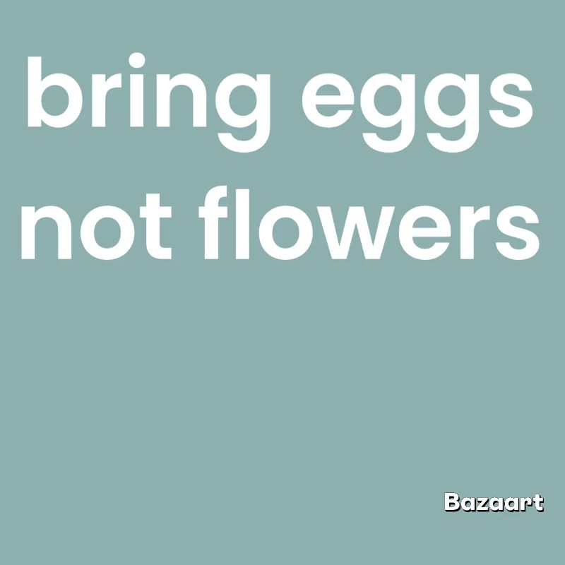 Bring eggs, not flowers