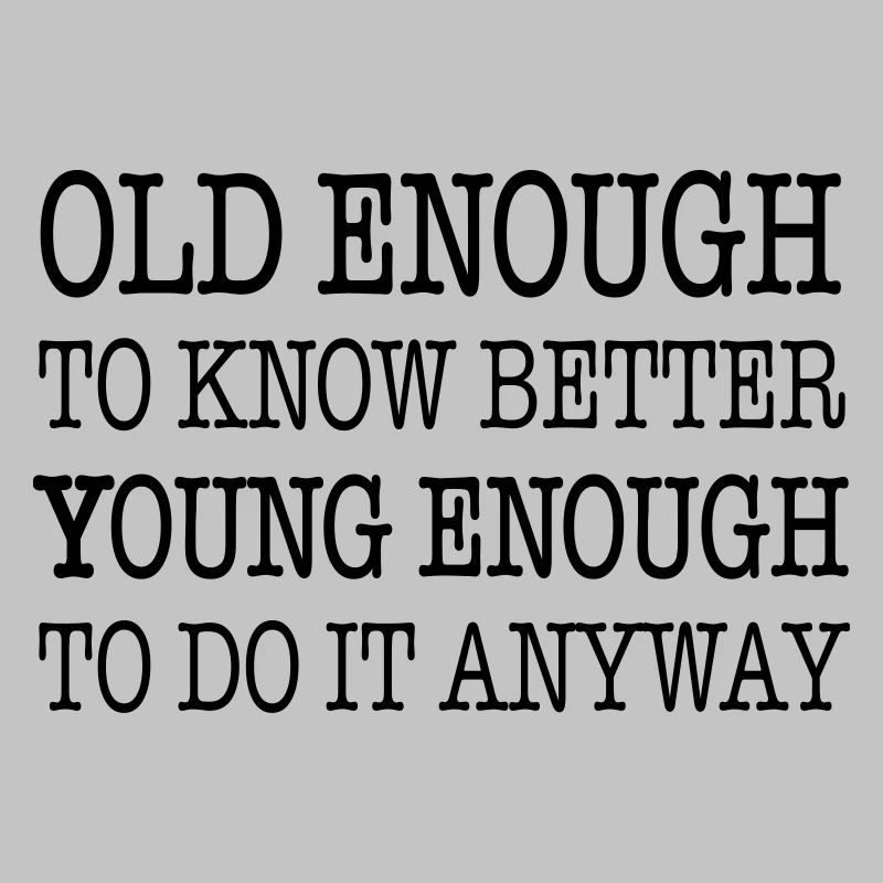 Old enough to know better, young enough to ...
