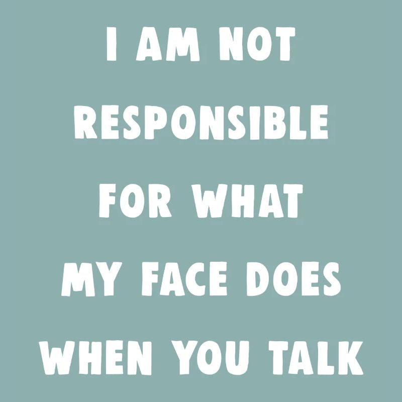 Not responsible for what my face does