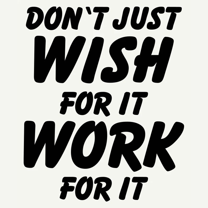 Don't just wish for it, work for it!